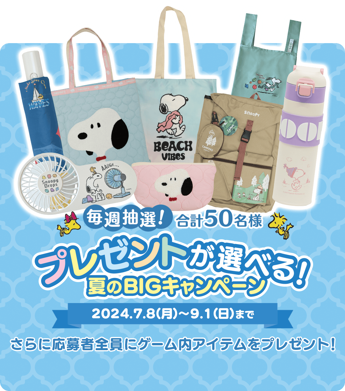 毎週抽選！ 合計50名様 プレゼントが選べる！ 夏のBIGキャンペーン 2024.7.8（月）～9.1（日）まで さらに応募者全員にゲーム内アイテムをプレゼント！