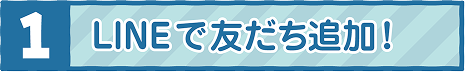 1 LINEで友だち追加！