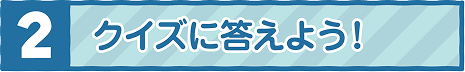 2 クイズに答えよう！